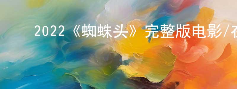 蔡明富的动漫综艺大全,2022《蜘蛛头》完整版电影/在线观看/百度云-美剧天堂
